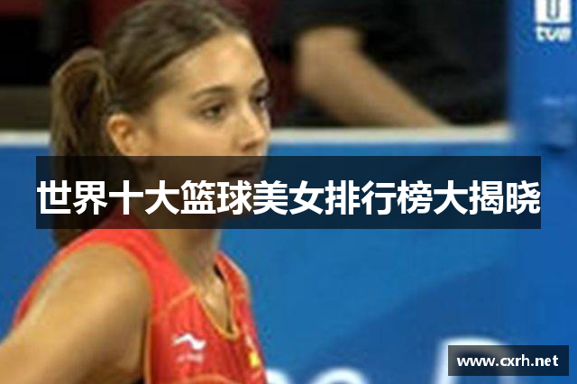 世界十大篮球美女排行榜大揭晓